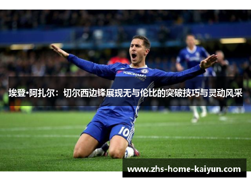 埃登·阿扎尔：切尔西边锋展现无与伦比的突破技巧与灵动风采