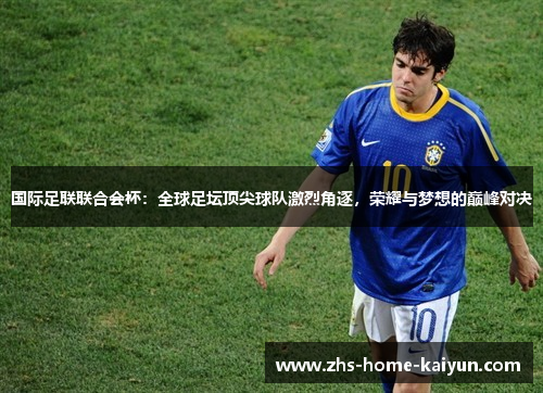 国际足联联合会杯：全球足坛顶尖球队激烈角逐，荣耀与梦想的巅峰对决