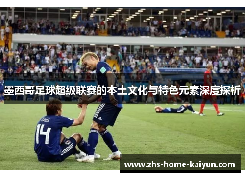 墨西哥足球超级联赛的本土文化与特色元素深度探析