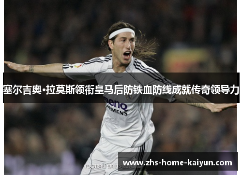 塞尔吉奥·拉莫斯领衔皇马后防铁血防线成就传奇领导力