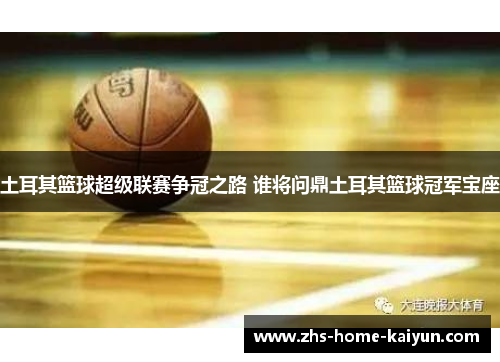 土耳其篮球超级联赛争冠之路 谁将问鼎土耳其篮球冠军宝座