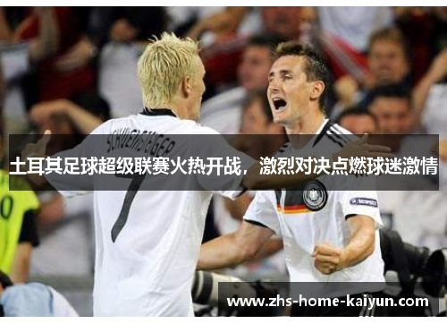 土耳其足球超级联赛火热开战，激烈对决点燃球迷激情