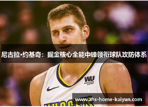 尼古拉·约基奇：掘金核心全能中锋领衔球队攻防体系
