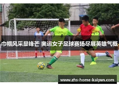 巾帼风采显锋芒 奥运女子足球赛场尽展英雄气概