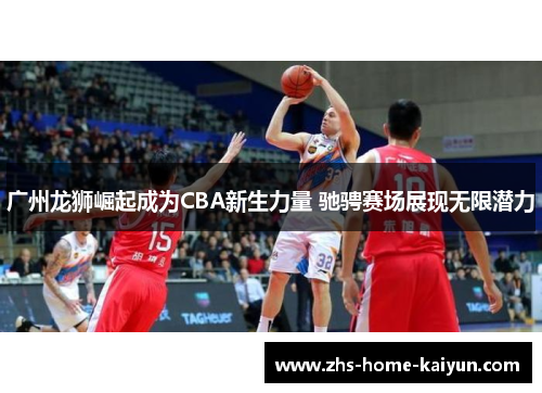 广州龙狮崛起成为CBA新生力量 驰骋赛场展现无限潜力