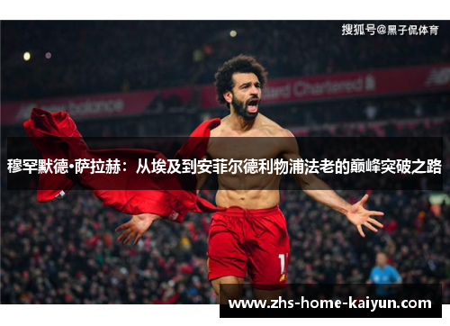 穆罕默德·萨拉赫：从埃及到安菲尔德利物浦法老的巅峰突破之路