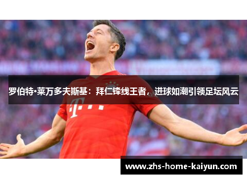 罗伯特·莱万多夫斯基：拜仁锋线王者，进球如潮引领足坛风云