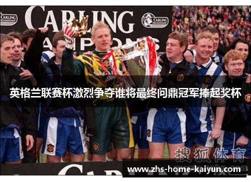 英格兰联赛杯激烈争夺谁将最终问鼎冠军捧起奖杯