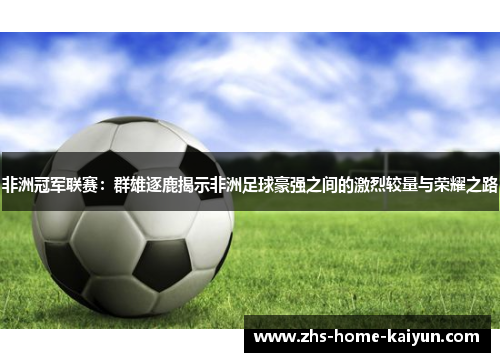 非洲冠军联赛：群雄逐鹿揭示非洲足球豪强之间的激烈较量与荣耀之路