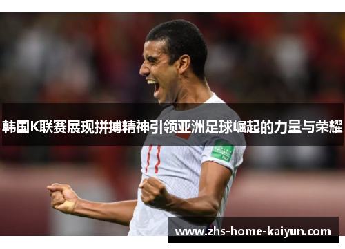 韩国K联赛展现拼搏精神引领亚洲足球崛起的力量与荣耀