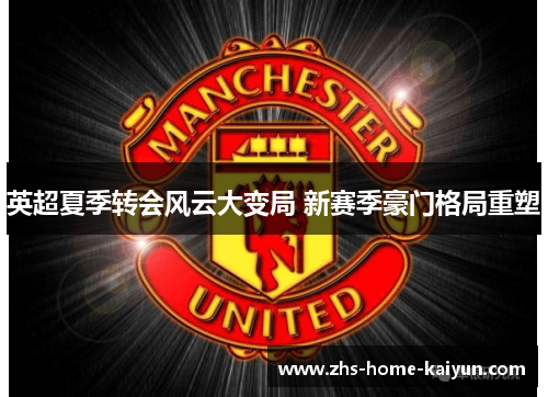 英超夏季转会风云大变局 新赛季豪门格局重塑