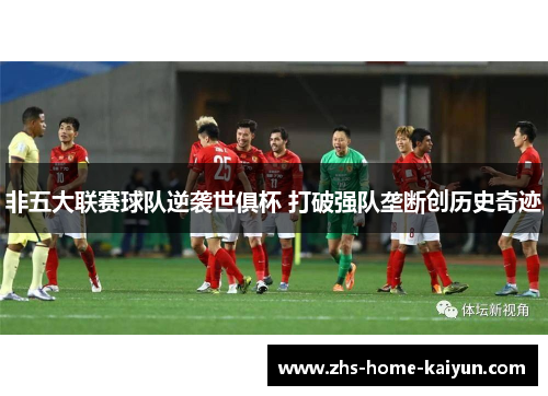 非五大联赛球队逆袭世俱杯 打破强队垄断创历史奇迹