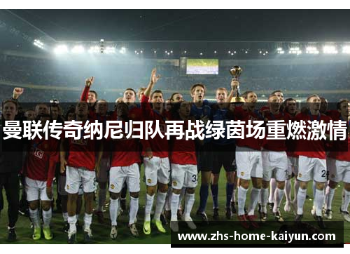 曼联传奇纳尼归队再战绿茵场重燃激情
