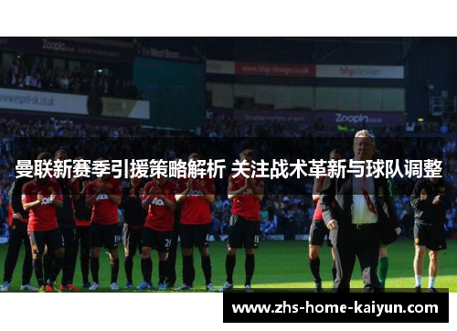 曼联新赛季引援策略解析 关注战术革新与球队调整