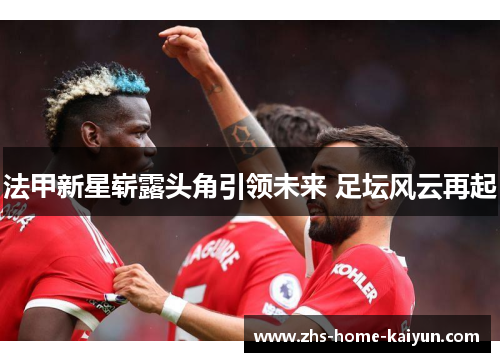 法甲新星崭露头角引领未来 足坛风云再起